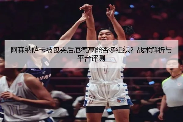 阿森纳萨卡被包夹后厄德高能否多组织？战术解析与平台评测