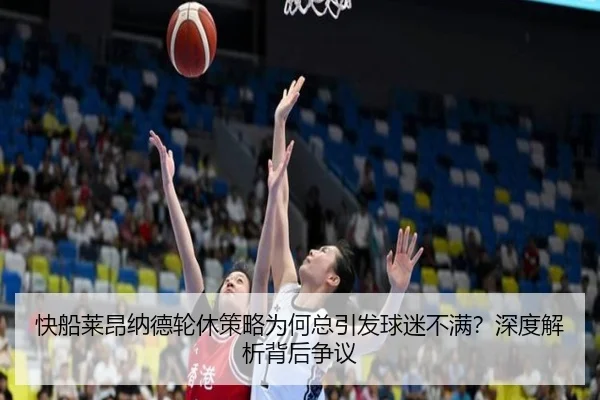 快船莱昂纳德轮休策略为何总引发球迷不满？深度解析背后争议