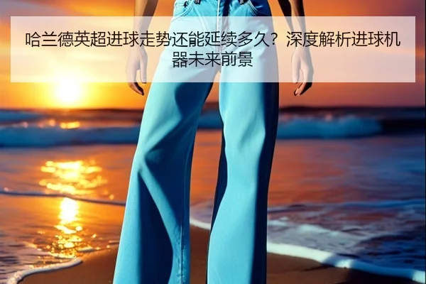 哈兰德英超进球走势还能延续多久？深度解析进球机器未来前景