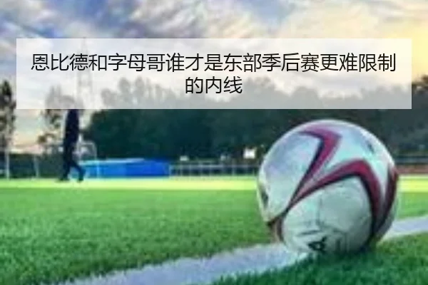 恩比德和字母哥谁才是东部季后赛更难限制的内线