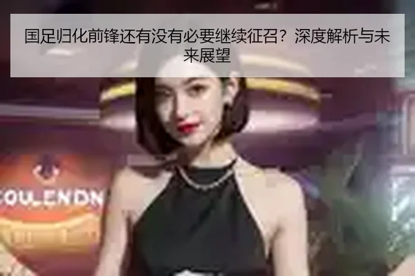 国足归化前锋还有没有必要继续征召？深度解析与未来展望