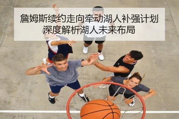 詹姆斯续约走向牵动湖人补强计划 深度解析湖人未来布局