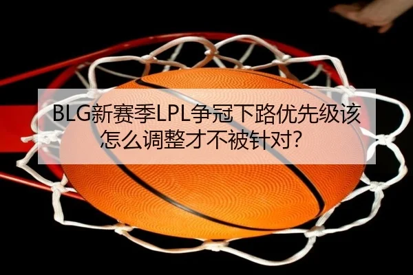 BLG新赛季LPL争冠下路优先级该怎么调整才不被针对？