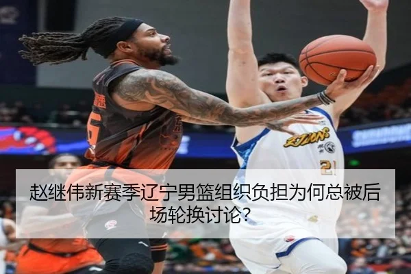 赵继伟新赛季辽宁男篮组织负担为何总被后场轮换讨论？
