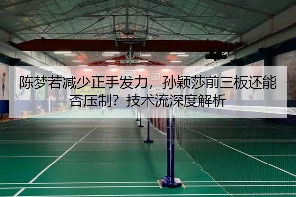 陈梦若减少正手发力，孙颖莎前三板还能否压制？技术流深度解析