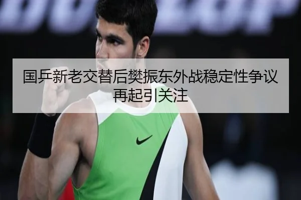 国乒新老交替后樊振东外战稳定性争议再起引关注